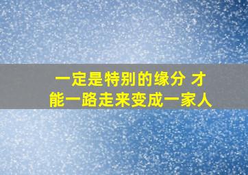 一定是特别的缘分 才能一路走来变成一家人